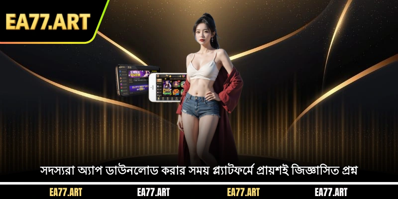 সদস্যরা অ্যাপ ডাউনলোড করার সময় প্ল্যাটফর্মে প্রায়শই জিজ্ঞাসিত প্রশ্ন